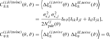 $$ \begin{aligned} C^{ij,kl(\mathrm{noise})}_{\pm \pm }(\theta ,\vartheta )&=\left\langle \Delta \xi _\pm ^{ij,\mathrm noise}(\theta )\; \Delta \xi _\pm ^{kl,\mathrm noise}(\vartheta ) \right\rangle \nonumber \\&=\frac{\sigma _{\epsilon , i}^2\, \sigma _{\epsilon ,j}^2}{2 N^{ij}_{\rm pair}(\theta )}\delta _{\theta \vartheta }[\delta _{ik}\delta _{jl}+\delta _{il}\delta _{jk}],\nonumber \\ C^{ij,kl(\mathrm{noise})}_{\mp \pm }(\theta ,\vartheta )&=\left\langle \Delta \xi _\pm ^{ij,\mathrm noise}(\theta )\; \Delta \xi _\mp ^{kl,\mathrm noise}(\vartheta )\right\rangle =0, \end{aligned} $$