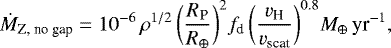\begin{equation*}\dot{M}_{\textrm{Z, no gap}}= 10^{-6} \, {\rho}^{1/2} \, \bigg(\frac{R_{\textrm{P}}}{R_{\oplus}}\bigg)^2 f_{\textrm{d}} \, \bigg(\frac{v_{\textrm{H}}}{v_{\textrm{scat}}}\bigg)^{0.8} M_{\oplus} \, \textrm{yr}^{-1}, \end{equation*}