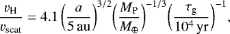 \begin{equation*}\frac{v_{\textrm{H}}}{v_{\textrm{scat}}} = 4.1 \, \bigg({\frac{a}{5 \, \textrm{au}}} \bigg)^{3/2} \bigg({\frac{M_{\textrm{P}}}{M_{\oplus}}}\bigg)^{-1/3} \bigg({\frac{\tau_{\textrm{g}}}{10^4 \,\textrm{yr}}}\bigg)^{-1}, \end{equation*}