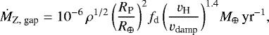 \begin{equation*}\dot{M}_{\textrm{Z, gap}}= 10^{-6} \, {\rho}^{1/2} \, \bigg(\frac{R_{\textrm{P}}}{R_{\oplus}}\bigg)^2 f_{\textrm{d}} \, \bigg(\frac{v_{\textrm{H}}}{v_{\textrm{damp}}}\bigg)^{1.4} M_{\oplus} \, \textrm{yr}^{-1}, \end{equation*}