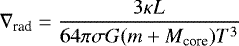 \begin{equation*} \nabla_{\textrm{rad}} = \frac{ 3 \kappa L }{ 64 \pi \sigma G ({m &#x002B; M_{\textrm{core}}}) T^3} \end{equation*}
