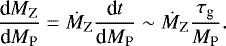 \begin{equation*}\frac{\textrm{d}M_{\textrm{Z}}}{\textrm{d}M_{\textrm{P}}} = \dot{M}_{\textrm{Z}} \frac{\textrm{d}t}{\textrm{d}M_{\textrm{P}}} \sim \dot{M}_{\textrm{Z}} \frac{\tau_{\textrm{g}}}{M_{\textrm{P}}}. \end{equation*}