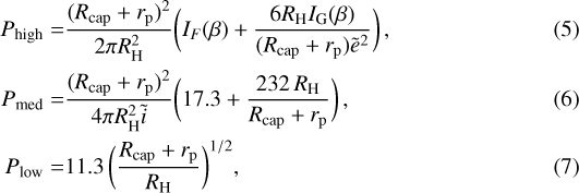\begin{align}P_{\textrm{high}} = & \frac{(R_{\textrm{cap}}&#x002B; r_{\textrm{p}})^2}{2 \pi R_{\textrm{H}}^2} \bigg( I_F(\beta) &#x002B; \frac{6R_{\textrm{H}} I_{\textrm{G}}(\beta)}{(R_{\textrm{cap}}&#x002B; r_{\textrm{p}}) {\tilde{e}}^2} \bigg) \,,\\ P_{\textrm{med}} = & \frac{(R_{\textrm{cap}}&#x002B; r_{\textrm{p}})^2}{4 \pi R_{\textrm{H}}^2 \tilde{i}} \bigg( 17.3 &#x002B; \frac{232 \, R_{\textrm{H}}}{R_{\textrm{cap}} &#x002B; r_{\textrm{p}}} \bigg) \,,\\ P_{\textrm{low}} = & 11.3 \, \bigg( \frac {R_{\textrm{cap}}&#x002B; r_{\textrm{p}}}{R_{\textrm{H}}} \bigg)^{1/2},\end{align}