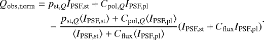 \begin{equation*} \begin{aligned} \hspace*{-2pt}Q_{\textrm{obs,norm}} =\;& p_{\textrm{st},{Q}} I_{\textrm{PSF,st}} &#x002B; C_{\textrm{pol},{Q}} I_{\textrm{PSF,pl}} \\ \hspace*{-2pt}&- \frac{p_{\textrm{st},{Q}} \langle I_{\textrm{PSF,st}} \rangle &#x002B; C_{\textrm{pol},{Q}} \langle I_{\textrm{PSF,pl}} \rangle}{\langle I_{\textrm{PSF,st}} \rangle &#x002B; C_{\textrm{flux}} \langle I_{\textrm{PSF,pl}} \rangle} (I_{\textrm{PSF,st}} &#x002B; C_{\textrm{flux}} I_{\textrm{PSF,pl}}) \end{aligned}.\end{equation*}