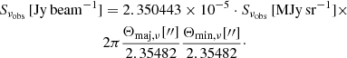 $$ \begin{aligned} S_{\nu _{\rm obs}}\, [\mathrm{Jy\,beam^{-1}}]&= 2.350443\times 10^{-5}\cdot S_{\nu _{\rm obs}}\, [\mathrm{MJy\,sr^{-1}}] \times \nonumber \\&2\pi \frac{\Theta _{\rm maj,\nu }[{\prime \prime }]}{2.35482}\frac{\Theta _{\rm min,\nu }[{\prime \prime }]}{2.35482}\cdot \end{aligned} $$