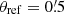 $ \theta_{\mathrm{ref}}=0{{\overset{\prime}{.}}}5 $