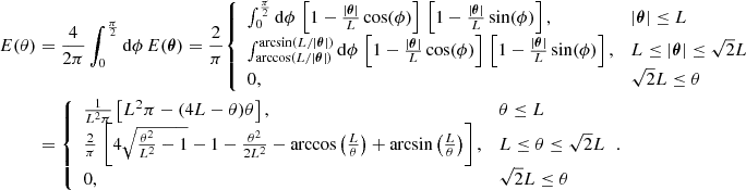 $$ \begin{aligned} E(\theta )&= \frac{4}{2\pi }\int _0^{\frac{\pi }{2}}\mathrm{d}\phi \, E({\boldsymbol{\theta }}) = \frac{2}{\pi } {\left\{ \begin{array}{ll} \int _0^{\frac{\pi }{2}} \mathrm{d}\phi \, \left[1-\frac{|{\boldsymbol{\theta }}|}{L}\cos (\phi )\right]\,\left[1-\frac{|{\boldsymbol{\theta }}|}{L}\sin (\phi )\right],&|{\boldsymbol{\theta }}| \le L \\ \int _{\arccos (L/|{\boldsymbol{\theta }}|)}^{\arcsin (L/|{\boldsymbol{\theta }}|)} \mathrm{d}\phi \, \left[1-\frac{|{\boldsymbol{\theta }}|}{L}\cos (\phi )\right]\,\left[1-\frac{|{\boldsymbol{\theta }}|}{L}\sin (\phi )\right], \quad&L \le |{\boldsymbol{\theta }}| \le \sqrt{2}L \\ 0,&\sqrt{2}L \le \theta \end{array}\right.} \nonumber \\&= {\left\{ \begin{array}{ll} \frac{1}{L^2 \pi }\left[L^2\pi - (4L-\theta ) \theta \right],&\theta \le L \\ \frac{2}{\pi }\,\left[4\sqrt{\frac{\theta ^2}{L^2}-1} -1 - \frac{\theta ^2}{2L^2} - \arccos \left(\frac{L}{\theta }\right) + \arcsin \left(\frac{L}{\theta }\right)\right],&L \le \theta \le \sqrt{2}L \\ 0,&\sqrt{2}L \le \theta \end{array}\right.}. \end{aligned} $$