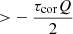$ { > }-\frac{\tau_{\mathrm{cor}}Q}{2} $
