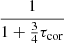 $ \displaystyle\frac{1}{1+\frac{3}{4}\tau_{\mathrm{cor}}} $