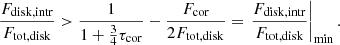 $$ \begin{aligned}&\frac{F_{\rm disk, intr}}{F_{\rm tot, disk}} > \frac{1}{1+\frac{3}{4}\tau _{\rm cor}}-\frac{F_{\rm cor}}{2F_{\rm tot, disk}} =\left. {\frac{F_{\rm disk, intr}}{F_{\rm tot, disk}}}\right|_{\rm min}. \end{aligned} $$