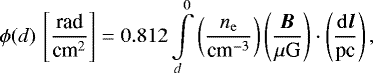 \begin{equation*}\phi(d)\,\left[{\frac{\textrm{rad}}{\textrm{cm}^2}}\right]= 0.812 \int\limits_d^0 \left(\frac{n_{\mathrm{e}}}{{\textrm{cm}^{-3}}}\right) \left(\frac{\vec{B}}{{\mu {\textrm{G}}}}\right) \cdot \left(\frac{\mathrm{d} \vec{l}}{\textrm{pc}}\right), \end{equation*}