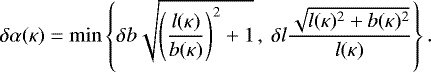 \begin{equation*} \delta\alpha(\kappa) = \min \left\{ \delta b\sqrt{\left(\frac{l(\kappa)}{b(\kappa)}\right)^2&#x002B;1}\,,\ \delta l\frac{\sqrt{l(\kappa)^2&#x002B;b(\kappa)^2}}{l(\kappa)}\right\}. \end{equation*}