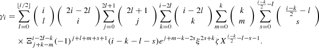 $$ \begin{aligned} \gamma _i =&\sum _{l=0}^{\lfloor {i/2}\rfloor }\left({\begin{array}{c}i\\ l\end{array}}\right)\left({\begin{array}{c}2i-2l\\ i\end{array}}\right)\sum _{j=0}^{2l+1}\left({\begin{array}{c}2l+1\\ j\end{array}}\right)\sum _{k=0}^{i-2l}\left({\begin{array}{c}i-2l\\ k\end{array}}\right)\sum _{m=0}^k\left({\begin{array}{c}k\\ m\end{array}}\right)\sum _{s=0}^{\frac{i-k}{2}-l}\left({\begin{array}{c}\frac{i-k}{2}-l\\ s\end{array}}\right) \nonumber \\& \times \Xi _{j+k-m}^{i-2l-k}(-1)^{j+l+m+s+1}(i-k-l-s)e^{j+m-k-2s}\xi ^{2s+k}\zeta {X}^{\frac{i-k}{2}-l-s-1}. \end{aligned} $$