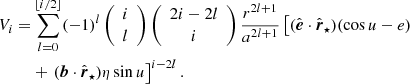 $$ \begin{aligned} V_i =&\sum _{l=0}^{\lfloor {i/2}\rfloor }(-1)^l\left({\begin{array}{c}i\\ l\end{array}}\right)\left({\begin{array}{c}2i-2l\\ i\end{array}}\right) \frac{r^{2l+1}}{a^{2l+1}}\left[(\hat{\boldsymbol{e}}\cdot \hat{\boldsymbol{r}}_\star )(\cos {u}-e) \right. \nonumber \\& + \left. (\boldsymbol{b}\cdot \hat{\boldsymbol{r}}_\star )\eta \sin {u}\right]^{i-2l}. \end{aligned} $$