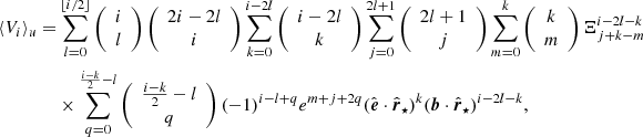 $$ \begin{aligned} \langle {V}_i\rangle _u =&\sum _{l=0}^{\lfloor {i/2}\rfloor }\left({\begin{array}{c}i\\ l\end{array}}\right)\left({\begin{array}{c}2i-2l\\ i\end{array}}\right)\sum _{k=0}^{i-2l}\left({\begin{array}{c}i-2l\\ k\end{array}}\right)\sum _{j=0}^{2l+1}\left({\begin{array}{c}2l+1\\ j\end{array}}\right)\sum _{m=0}^k\left({\begin{array}{c}k\\ m\end{array}}\right)\Xi _{j+k-m}^{i-2l-k} \nonumber \\& \times \sum _{q=0}^{\frac{i-k}{2}-l}\left({\begin{array}{c}\frac{i-k}{2}-l\\ q\end{array}}\right)(-1)^{i-l+q}e^{m+j+2q}(\hat{\boldsymbol{e}}\cdot \hat{\boldsymbol{r}}_\star )^k(\boldsymbol{b}\cdot \hat{\boldsymbol{r}}_\star )^{i-2l-k}, \end{aligned} $$
