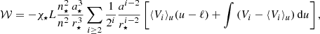 $$ \begin{aligned} \mathcal{W} = -\chi _{\star }L\frac{n_\star ^2}{n^2}\frac{a_\star ^3}{r_\star ^3}\sum _{i\ge 2}\frac{1}{2^i}\frac{a^{i-2}}{r_\star ^{i-2}}\left[\langle {V}_i\rangle _u(u-\ell )+\int \left(V_i-\langle {V}_i\rangle _u\right)\mathrm{d} u\right], \end{aligned} $$