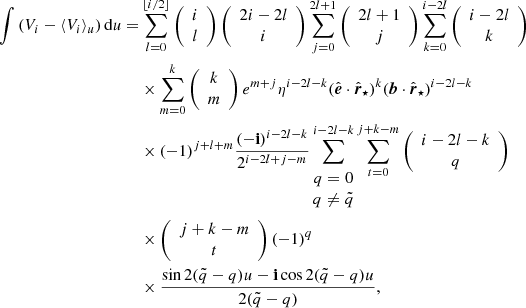 $$ \begin{aligned} \int \left(V_i-\langle {V}_i\rangle _u\right)\mathrm{d} u =&\sum _{l=0}^{\lfloor {i/2}\rfloor }\left({\begin{array}{c}i\\ l\end{array}}\right)\left({\begin{array}{c}2i-2l\\ i\end{array}}\right)\sum _{j=0}^{2l+1}\left({\begin{array}{c}2l+1\\ j\end{array}}\right)\sum _{k=0}^{i-2l}\left({\begin{array}{c}i-2l\\ k\end{array}}\right) \nonumber \\&\times \sum _{m=0}^k\left({\begin{array}{c}k\\ m\end{array}}\right)e^{m+j}\eta ^{i-2l-k}(\hat{\boldsymbol{e}}\cdot \hat{\boldsymbol{r}}_\star )^k(\boldsymbol{b}\cdot \hat{\boldsymbol{r}}_\star )^{i-2l-k} \nonumber \\& \times (-1)^{j+l+m}\frac{(-\mathbf{i})^{i-2l-k}}{2^{{i-2l}+{j-m}}}\sum _{ \begin{matrix} q=0 \\ q\ne {\tilde{q}} \end{matrix} }^{i-2l-k}\sum _{t=0}^{j+k-m}\left({\begin{array}{c}{i-2l-k}\\ q\end{array}}\right) \nonumber \\& \times \left({\begin{array}{c}{j+k-m}\\ t\end{array}}\right) (-1)^q\nonumber \\& \times \frac{\sin 2(\tilde{q}-q)u- \mathbf{i}\cos 2(\tilde{q}-q)u}{2(\tilde{q}-q)}, \end{aligned} $$