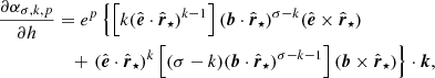 $$ \begin{aligned} \frac{\partial \alpha _{\sigma ,k,p}}{\partial {h}}&= e^p\left\{ \left[k(\hat{\boldsymbol{e}}\cdot \hat{\boldsymbol{r}}_\star )^{k-1}\right](\boldsymbol{b}\cdot \hat{\boldsymbol{r}}_\star )^{\sigma -k}(\hat{\boldsymbol{e}}\times \hat{\boldsymbol{r}}_\star ) \right. \nonumber \\&\quad + \left. (\hat{\boldsymbol{e}}\cdot \hat{\boldsymbol{r}}_\star )^k\left[(\sigma -k)(\boldsymbol{b}\cdot \hat{\boldsymbol{r}}_\star )^{\sigma -k-1}\right](\boldsymbol{b}\times \hat{\boldsymbol{r}}_\star ) \right\} \cdot \boldsymbol{k}, \end{aligned} $$