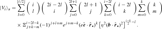 $$ \begin{aligned} \langle {V}_i\rangle _u =&\sum _{l=0}^{\lfloor {i/2}\rfloor }\left({\begin{array}{c}i\\ l\end{array}}\right)\left({\begin{array}{c}2i-2l\\ i\end{array}}\right)\sum _{j=0}^{2l+1}\left({\begin{array}{c}2l+1\\ j\end{array}}\right)\sum _{k=0}^{i-2l}\left({\begin{array}{c}i-2l\\ k\end{array}}\right)\sum _{m=0}^k\left({\begin{array}{c}k\\ m\end{array}}\right) \nonumber \\&\times \Xi _{j+k-m}^{i-2l-k}(-1)^{j+l+m}e^{j+m-k}(e\hat{\boldsymbol{e}}\cdot \hat{\boldsymbol{r}}_\star )^k\left[\eta ^2(\boldsymbol{b}\cdot \hat{\boldsymbol{r}}_\star )^2\right]^{\frac{i-k}{2}-l}. \end{aligned} $$