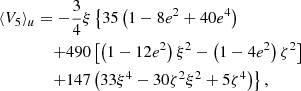 $$ \begin{aligned} \langle {V}_5\rangle _u&= -\frac{3}{4} \xi \left\{ 35\left(1-8e^2+40e^4\right)\right. \nonumber \\&\quad \left. +490\left[\left(1-12e^2\right)\xi ^2 -\left(1-4e^2\right)\zeta ^2\right] \right. \nonumber \\&\quad \left. +147\left(33\xi ^4-30\zeta ^2\xi ^2+5\zeta ^4\right)\right\} , \end{aligned} $$