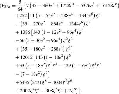 $$ \begin{aligned} \langle {V}_8\rangle _u&= \frac{5}{64}\left\{ 7\left(35-360e^2+1728e^4-5376e^6+16128e^8\right) \right. \nonumber \\&\quad \left. +252\left[11\left(5-54e^2+288e^4-1344e^6\right)\xi ^2 \right. \right. \nonumber \\&\quad \left. -\left(35-270e^2+864e^4-1344e^6\right)\zeta ^2\right] \nonumber \\&\quad +1386 \left[143 \left(1 - 12 e^2 + 96 e^4\right) \xi ^4 \right. \nonumber \\&\quad \left.-66 \left(5 - 36 e^2 + 96 e^4\right) \zeta ^2 \xi ^2 \right. \nonumber \\&\quad \left. +\left(35 - 180 e^2 + 288 e^4\right) \zeta ^4 \right] \nonumber \\&\quad +12012\left[ 143\left(1-18e^2\right)\xi ^6 \right. \nonumber \\&\quad \left. +33 \left(5-18e^2\right)\xi ^2\zeta ^4-429\left(1-6e^2\right)\xi ^4\zeta ^2 \right.\nonumber \\&\quad \left.-\left(7-18e^2\right)\zeta ^6 \right] \nonumber \\&\quad \left. +6435 \left(2431\xi ^8-4004\zeta ^2\xi ^6 \right. \right. \nonumber \\&\quad \left.\left. +2002\zeta ^4\xi ^4-308\zeta ^6\xi ^2+7\zeta ^8\right) \right\} . \end{aligned} $$