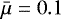 $\bar{\mu}=0.1$