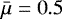 $\bar{\mu}=0.5$