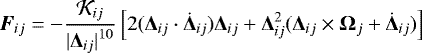 \begin{eqnarray*} {{\bm{F}}_{{ij}}} = -\frac{\mathcal{K}_{ij}} {{|{{\bm{\Delta}}_{{ij}}}|}^{10}} \left[ 2({\bm{\Delta}}_{{{ij}}} \cdot {{\dot{\bm{\Delta}}}_{{ij}}}) {{\bm \Delta}_{ij}} &#x002B; {{{\bm \Delta}}^2_{{ij}}} ( {{\bm{\Delta}}_{{ij}}} \times {{\bm{\Omega}}_{{j}}} &#x002B; {{\dot{\bm{\Delta}}}_{{ij}}}) \right]\end{eqnarray*}