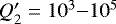 $Q&#x0027;_2=10^3{-}10^5$