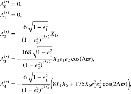 \begin{eqnarray*} A^{(s)}_0 &=& 0, \nonumber \\ A^{(s)}_1 &=& 0, \nonumber \\ A^{(s)}_2 &=& -\frac{6 \sqrt{1-e_1^2}}{{(1-e_2^2)}^{13/2}}X_{1}, \\ A^{(s)}_3 &=& -\frac{168 \sqrt{1-e_1^2}}{{(1-e_2^2)}^{15/2}}X_{3} e_1 e_2 \cos(\Delta \varpi), \nonumber \\ A^{(s)}_4 &=& -\frac{6 \sqrt{1-e_1^2}}{{(1-e_2^2)}^{17/2}} \bigg( 8 Y_1 X_{5} &#x002B; 175 X_{6} e_1^2 e_2^2 \cos(2 \Delta \varpi) \bigg), \nonumber \end{eqnarray*}