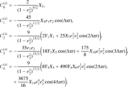 \begin{eqnarray*} C^{(s)}_0 &=& -\frac{2}{{(1-e_2^2)}^{9/2}} X_{2},\nonumber\\ C^{(s)}_1 &=& -\frac{45}{{(1-e_2^2)}^{11/2}} X_{4} e_1 e_2 \cos(\Delta\varpi), \nonumber\\ C^{(s)}_2 &=& -\frac{9}{{(1-e_2^2)}^{13/2}} \bigg( 2 Y_1 X_{1} &#x002B; 25 X_{7} e_1^2 e_2^2 \cos(2\Delta\varpi) \bigg), \\ C^{(s)}_3 &=& -\frac{35e_1 e_2}{{(1-e_2^2)}^{15/2}} \bigg(18 Y_2 X_{3} \cos(\Delta \varpi) &#x002B; \frac{175}{8} X_{10} e_1^2 e_2^2 \cos(3\Delta\varpi) \bigg),\nonumber\\ C^{(s)}_4 &=& -\frac{9}{{(1-e_2^2)}^{17/2}} \bigg( 8 Y_3 X_{5} &#x002B; 490 Y_4 X_{6} e_1^2 e_2^2 \cos(2 \Delta \varpi), \nonumber \\ &&&#x002B;\, \frac{3675}{16} X_{14} e_1^4 e_2^4 \cos(4\Delta\varpi) \bigg).\nonumber \end{eqnarray*}