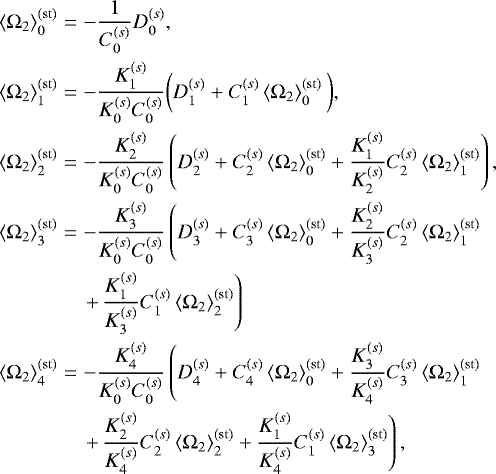 \begin{eqnarray*} \left< \Omega_2 \right>^{(\rm st)}_0 &=& -\frac{1}{C_0^{(s)}} D_0^{(s)}, \nonumber \\ \left< \Omega_2 \right>^{(\rm st)}_1 &=& -\frac{K_1^{(s)}}{K_0^{(s)}C_0^{(s)}} \bigg( D_1^{(s)} &#x002B; C_1^{(s)} \left< \Omega_2 \right>^{(\rm st)}_0 \bigg), \nonumber \\ \left< \Omega_2 \right>^{(\rm st)}_2 &=& -\frac{K_2^{(s)}}{K_0^{(s)}C_0^{(s)}} \left( D_2^{(s)} &#x002B; C_2^{(s)} \left< \Omega_2 \right>^{(\rm st)}_0 &#x002B; \frac{K_1^{(s)}}{K_2^{(s)}} C_2^{(s)} \left< \Omega_2 \right>^{(\rm st)}_1 \right),\nonumber \\ \left< \Omega_2 \right>^{(\rm st)}_3 &=& -\frac{K_3^{(s)}}{K_0^{(s)}C_0^{(s)}} \left( D_3^{(s)} &#x002B; C_3^{(s)} \left< \Omega_2 \right>^{(\rm st)}_0 &#x002B; \frac{K_2^{(s)}}{K_3^{(s)}} C_2^{(s)} \left< \Omega_2 \right>^{(\rm st)}_1\right. \nonumber \\ &&\left. &#x002B;\, \frac{K_1^{(s)}}{K_3^{(s)}} C_1^{(s)} \left< \Omega_2 \right>^{(\rm st)}_2 \right) \\ \left< \Omega_2 \right>^{(\rm st)}_4 &=& -\frac{K_4^{(s)}}{K_0^{(s)}C_0^{(s)}} \left( D_4^{(s)} &#x002B; C_4^{(s)} \left< \Omega_2 \right>^{(\rm st)}_0 &#x002B; \frac{K_3^{(s)}}{K_4^{(s)}} C_3^{(s)} \left< \Omega_2 \right>^{(\rm st)}_1\right. \nonumber \\ &&\left.&#x002B;\, \frac{K_2^{(s)}}{K_4^{(s)}} C_2^{(s)} \left< \Omega_2 \right>^{(\rm st)}_2 &#x002B; \frac{K_1^{(s)}}{K_4^{(s)}} C_1^{(s)} \left< \Omega_2 \right>^{(\rm st)}_3\right) \nonumber,\vspace*{-3pt} \end{eqnarray*}