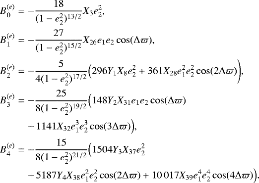 \begin{eqnarray*} B_0^{(e)} &=& -\frac{18}{(1-e_2^2)^{13/2}}X_{3} e_2^2, \nonumber \\ B_1^{(e)} &=& -\frac{27 }{ (1-e_2^2)^{15/2}}X_{26} e_1 e_2 \cos(\Delta\varpi), \nonumber \\ B_2^{(e)} &=& -\frac{5 }{4(1-e_2^2)^{17/2}} \Big(296 Y_1 X_{8} e_2^2 &#x002B; 361 X_{28} e_1^2 e_2^2 \cos(2 \Delta\varpi) \Bigg), \nonumber \\ B_3^{(e)} &=& -\frac{25 }{8(1-e_2^2)^{19/2}} \Big( 148 Y_2 X_{31} e_1 e_2 \cos(\Delta\varpi) \\ &&&#x002B;\, 1141 X_{32} e_1^3 e_2^3 \cos(3 \Delta\varpi) \Big), \nonumber \\ B_4^{(e)} &=& -\frac{15 }{8(1-e_2^2)^{21/2}} \Big( 1504 Y_3 X_{37} e_2^2 \nonumber \\ &&&#x002B;\, 5187 Y_4 X_{38} e_1^2 e_2^2 \cos(2 \Delta\varpi) &#x002B; {10\,017} X_{39} e_1^4 e_2^4 \cos(4 \Delta\varpi) \Big). \nonumber \end{eqnarray*}