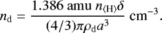 \begin{equation*}n_{\mathrm{d}} = \frac{1.386\ \mathrm{amu}\ n_{\langle {\textrm{H}} \rangle} \delta}{(4/3)\pi \rho_{\mathrm{d}} a^3}{\ \textrm{cm}^{-3}}. \end{equation*}