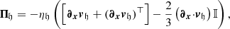 $$ \begin{aligned} \boldsymbol{\Pi }_{\!\mathfrak{h} }=-\eta _\mathfrak{h} \left(\left[{\boldsymbol{\partial }}_{{\boldsymbol{x}}}{\boldsymbol{v}}_\mathfrak{h} +({\boldsymbol{\partial }}_{{\boldsymbol{x}}}{\boldsymbol{v}}_\mathfrak{h} )^{\top }\right]-\frac{2}{3}\left({\boldsymbol{\partial }}_{{\boldsymbol{x}}}{\cdot }{\boldsymbol{v}}_\mathfrak{h} \right)\mathbb{I} \right), \end{aligned} $$