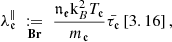 $$ \begin{aligned} \lambda _{\mathfrak{e} }^\Vert \underset{\mathbf{Br }}{\;:=\;}\frac{{\mathfrak {n}} _{\mathfrak{e }} {\rm{k}} _{B }^{2}T_{\mathfrak{e} }}{m_{\mathfrak{e} }}\bar{\tau _{\mathfrak{e} }}\left[3.16\right], \end{aligned} $$