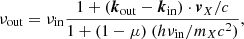 $$ \begin{aligned} \nu _{\rm out} = \nu _{\rm in} \frac{1 + (\boldsymbol{k}_{\rm out} - \boldsymbol{k}_{\rm in}) \cdot \boldsymbol{v}_X/c}{1 + (1-\mu ) \ (h\nu _{\rm in} / m_Xc^2)}, \end{aligned} $$