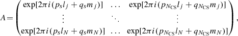 $$ \begin{aligned} A\!=\! \begin{pmatrix} \exp [2\pi i(p_{s}l_{j}+q_{s}m_{j})]&\!\!\dots \!\!&\exp [2\pi i(p_{N_\mathrm{CS} }l_{j}+q_{N_\mathrm{CS} }m_{j})]\\ \vdots&\!\!\ddots \!\!&\vdots \\ \exp [2\pi i(p_{s}l_{N}+q_{s}m_{N})]&\!\!\dots \!\!&\exp [2\pi i(p_{N_\mathrm{CS} }l_{N}+q_{N_\mathrm{CS} }m_{N})] \\ \end{pmatrix}, \end{aligned} $$