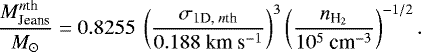 \begin{equation*}\frac{M_{\text{Jeans}}^{\text{\textit{n}th}}}{M_{\odot}}= 0.8255~\left(\frac{\sigma_{\text{1D, \textit{n}th}}}{0.188~\text{km}~\text{s}^{-1}}\right)^3 \left(\frac{n_{\text{H}_2}}{10^{5}~\text{cm}^{-3}}\right)^{-1/2}. \end{equation*}