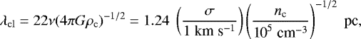 \begin{equation*} \lambda_{\mathrm{cl}}= 22 \nu (4 \pi G \rho_{\mathrm{c}})^{-1/2}= 1.24\;\left(\frac{\sigma}{1\;\text{km}\;\text{s}^{-1} }\right)\left(\frac{ n_{\textrm{c}} }{ \text{10}^{5}\; \text{cm}^{-3} }\right)^{-1/2}\;\text{pc}, \end{equation*}