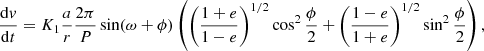 $$ \begin{aligned} \frac{\mathrm{d}{ v}}{\mathrm{d}t} = K_1 \frac{a}{r} \frac{2\pi }{P} \sin (\omega +\phi ) \left(\left(\frac{1+e}{1-e}\right)^{1/2}\cos ^2\frac{\phi }{2} +\left(\frac{1-e}{1+e}\right)^{1/2}\sin ^2\frac{\phi }{2}\right), \end{aligned} $$