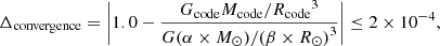 $$ \begin{aligned} {\Delta _{{\rm{convergence}}}} = \left| {1.0 - \frac{{{G_{{\rm{code}}}}{M_{{\rm{code}}}}/{R_{{\rm{code}}}}^3}}{{G(\alpha \times {M_ \odot })/{{(\beta \times {R_ \odot })}^3}}}} \right| \le 2 \times {10^{ - 4}}, \end{aligned} $$