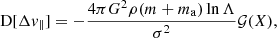 $$ \begin{aligned}&\mathrm{D} [\Delta v_\parallel ] = -\frac{4\pi G^2\rho (m+m_\mathrm{a} ) \ln \Lambda }{\sigma ^2} \mathcal{G} (X), \end{aligned} $$