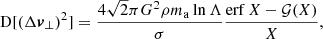 $$ \begin{aligned}&\mathrm{D} [(\Delta \boldsymbol{v}_\perp )^2] = \frac{4\sqrt{2}\pi G^2\rho m_\mathrm{a} \ln \Lambda }{\sigma } \frac{\mathrm{erf} \,X - \mathcal{G} (X)}{X}, \end{aligned} $$