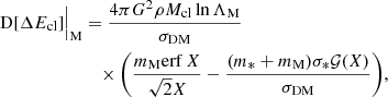 $$ \begin{aligned} \mathrm{D} [\Delta E_\mathrm{cl} ]\Big |_\mathrm{M}& = \frac{4\pi G^2\rho M_\mathrm{cl} \ln \Lambda _\mathrm{M} }{\sigma _\mathrm{DM} }\nonumber \\&\quad \times \Bigg (\frac{m_\mathrm{M} \mathrm{erf} \,X}{\sqrt{2}X} - \frac{(m_*+m_\mathrm{M} )\sigma _*\mathcal{G} (X)}{\sigma _\mathrm{DM} }\Bigg ), \end{aligned} $$