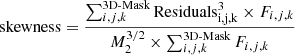 $$ \begin{aligned} \mathrm{skewness}=\frac{\sum _{i,j,k} ^\text{3D-Mask} \mathrm{Residuals}_{\mathrm{i,j,k}}^{3}\times F_{i,j,k}}{M_2 ^{3/2} \times \sum _{i,j,k} ^\text{3D-Mask} F_{i,j,k}} \end{aligned} $$