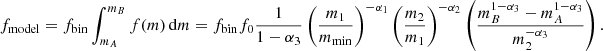 $$ \begin{aligned} f_{\mathrm{model} } = f_\mathrm{bin} \int _{m_A}^{m_B}f(m)\,\mathrm{d}m = f_\mathrm{bin} f_0\frac{1}{1-\alpha _3}\left(\frac{m_1}{m_\mathrm{min} }\right)^{-\alpha _1} \left(\frac{m_2}{m_{1}}\right)^{-\alpha _2} \left(\frac{m_{B}^{1-\alpha _3}-m_{A}^{1-\alpha _3}}{m_{2}^{-\alpha _3}} \right) . \end{aligned} $$
