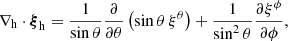 $$ \begin{aligned} \nabla _{\mathrm{h} }\cdot \boldsymbol{\xi }_{\mathrm{h} } = \frac{1}{\sin \theta } \frac{\partial }{\partial \theta } \left( \sin \theta \, \xi ^{\theta } \right) + \frac{1}{\sin ^2\theta } \frac{\partial \xi ^{\phi }}{\partial \phi }, \end{aligned} $$