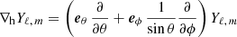 $$ \begin{aligned} \nabla _{\mathrm{h} } Y_{\ell ,\,m} = \left( \boldsymbol{e}_{\theta }\, \frac{\partial }{\partial \theta } + \boldsymbol{e}_{\phi }\, \frac{1}{\sin \theta } \frac{\partial }{\partial \phi } \right) Y_{\ell ,\,m} \end{aligned} $$
