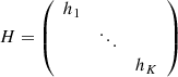$$ \begin{aligned} H = \left( \begin{array}{ccc} h_1 \\&\ddots \\&\,&h_K \end{array} \right) \end{aligned} $$